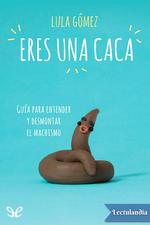 Eres una caca: guía para entender y desmontar el machismo